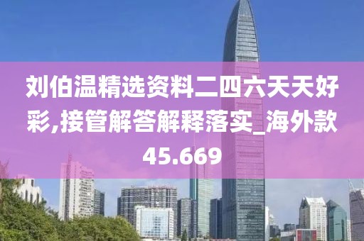 刘伯温精选资料二四六天天好彩,接管解答解释落实_海外款45.669