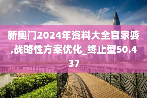 新奥门2024年资料大全官家婆,战略性方案优化_终止型50.437