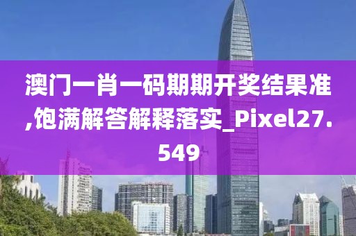 澳门一肖一码期期开奖结果准,饱满解答解释落实_Pixel27.549