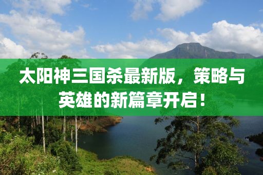太阳神三国杀最新版，策略与英雄的新篇章开启！