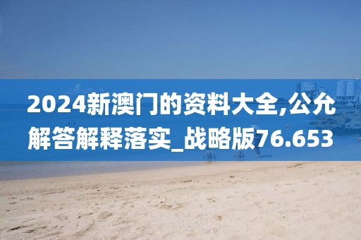 2024新澳门的资料大全,公允解答解释落实_战略版76.653