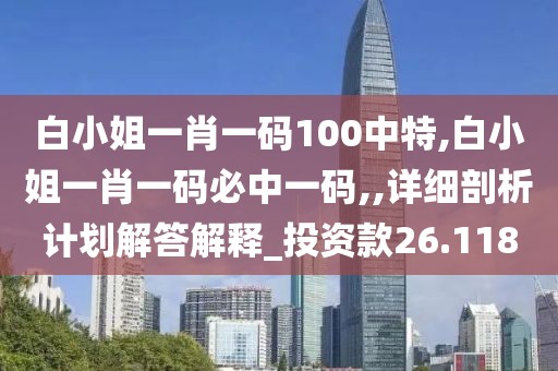 白小姐一肖一码100中特,白小姐一肖一码必中一码,,详细剖析计划解答解释_投资款26.118