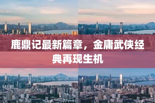 鹿鼎记最新篇章，金庸武侠经典再现生机