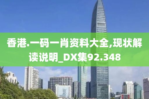 香港.一码一肖资料大全,现状解读说明_DX集92.348