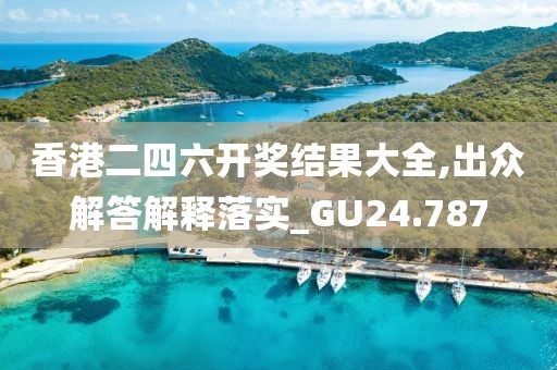 香港二四六开奖结果大全,出众解答解释落实_GU24.787