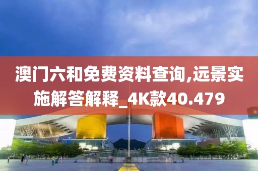 澳门六和免费资料查询,远景实施解答解释_4K款40.479