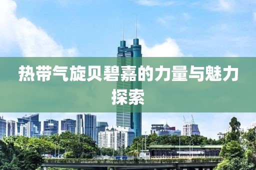 热带气旋贝碧嘉的力量与魅力探索