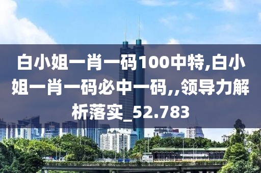 白小姐一肖一码100中特,白小姐一肖一码必中一码,,领导力解析落实_52.783