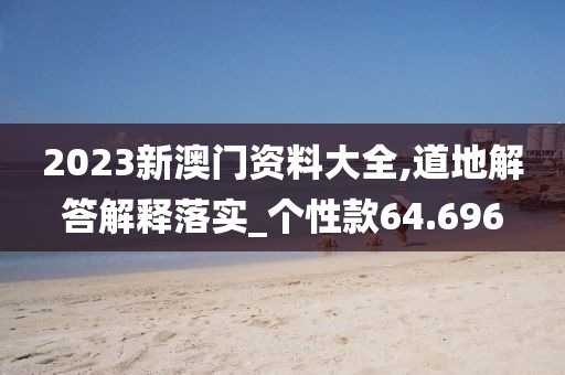 2023新澳门资料大全,道地解答解释落实_个性款64.696