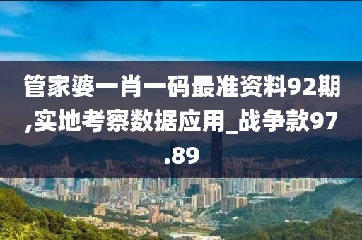 管家婆一肖一码最准资料92期,实地考察数据应用_战争款97.89