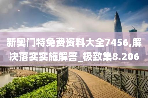 新奥门特免费资料大全7456,解决落实实施解答_极致集8.206