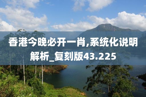 香港今晚必开一肖,系统化说明解析_复刻版43.225