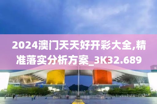 2024澳门天天好开彩大全,精准落实分析方案_3K32.689