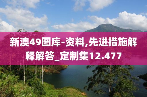 新澳49图库-资料,先进措施解释解答_定制集12.477