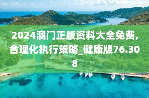 2024澳门正版资料大全免费,合理化执行策略_健康版76.308