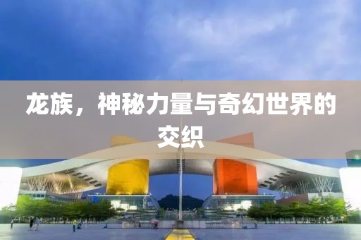 龙族，神秘力量与奇幻世界的交织