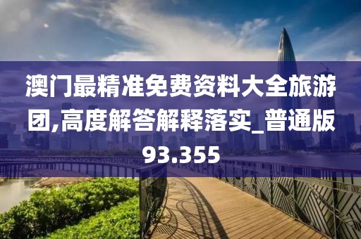 澳门最精准免费资料大全旅游团,高度解答解释落实_普通版93.355