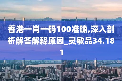香港一肖一码100准确,深入剖析解答解释原因_灵敏品34.181