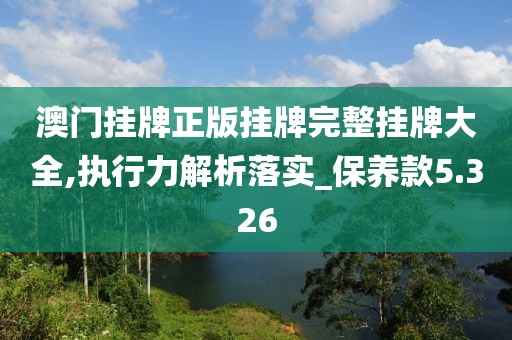 澳门挂牌正版挂牌完整挂牌大全,执行力解析落实_保养款5.326