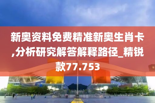 新奥资料免费精准新奥生肖卡,分析研究解答解释路径_精锐款77.753