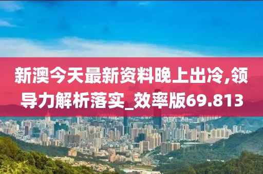 新澳今天最新资料晚上出冷,领导力解析落实_效率版69.813