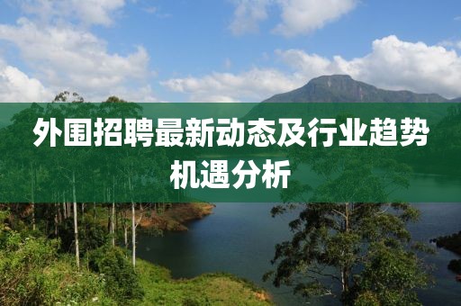 外围招聘最新动态及行业趋势机遇分析