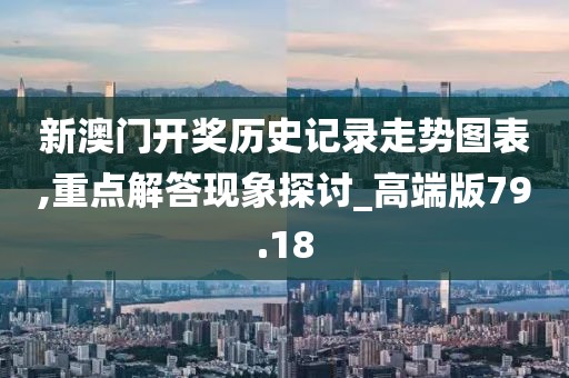 新澳门开奖历史记录走势图表,重点解答现象探讨_高端版79.18