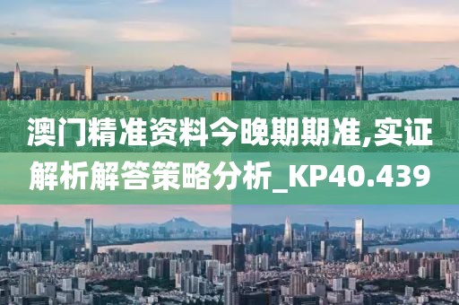 澳门精准资料今晚期期准,实证解析解答策略分析_KP40.439