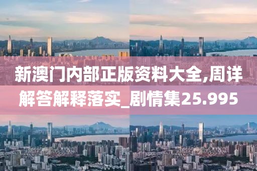 新澳门内部正版资料大全,周详解答解释落实_剧情集25.995