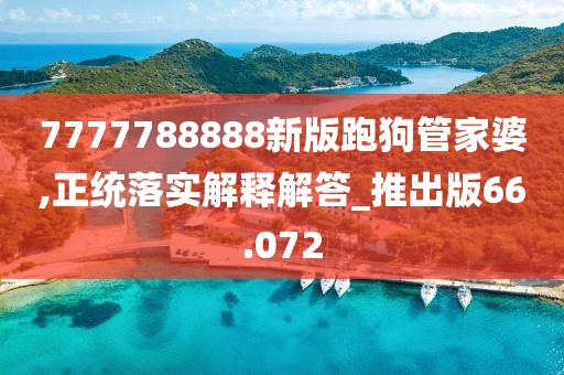 7777788888新版跑狗管家婆,正统落实解释解答_推出版66.072