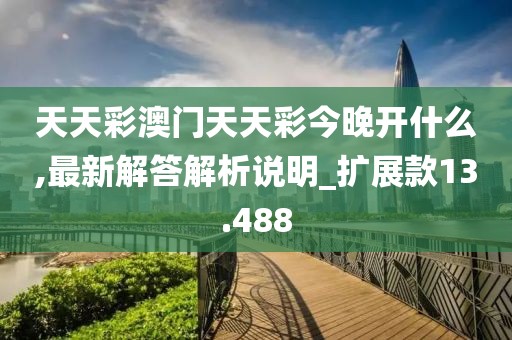 天天彩澳门天天彩今晚开什么,最新解答解析说明_扩展款13.488