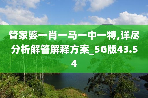 管家婆一肖一马一中一特,详尽分析解答解释方案_5G版43.54