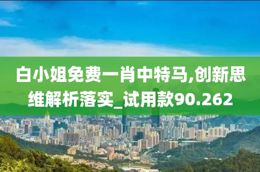 白小姐免费一肖中特马,创新思维解析落实_试用款90.262
