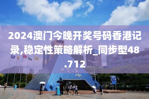 2024澳门今晚开奖号码香港记录,稳定性策略解析_同步型48.712