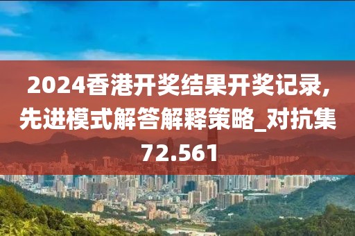 2024香港开奖结果开奖记录,先进模式解答解释策略_对抗集72.561
