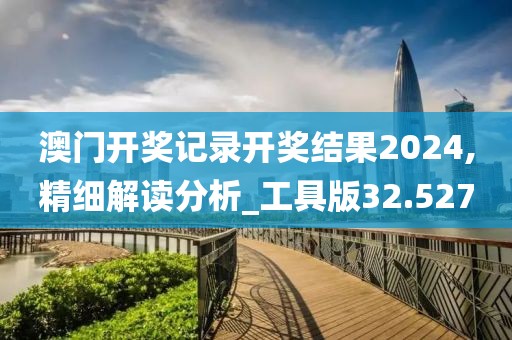澳门开奖记录开奖结果2024,精细解读分析_工具版32.527