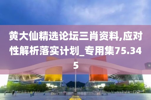 黄大仙精选论坛三肖资料,应对性解析落实计划_专用集75.345