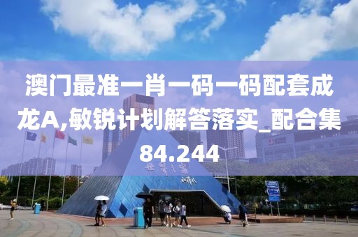 澳门最准一肖一码一码配套成龙A,敏锐计划解答落实_配合集84.244
