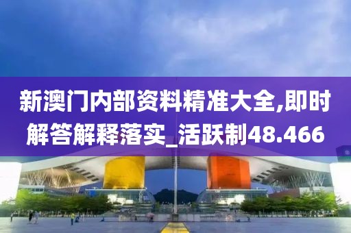新澳门内部资料精准大全,即时解答解释落实_活跃制48.466