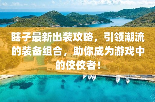 瞎子最新出装攻略，引领潮流的装备组合，助你成为游戏中的佼佼者！