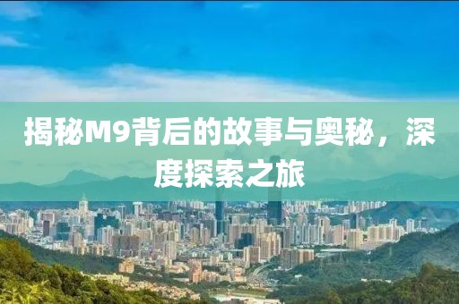 揭秘M9背后的故事与奥秘，深度探索之旅