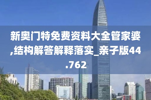 新奥门特免费资料大全管家婆,结构解答解释落实_亲子版44.762