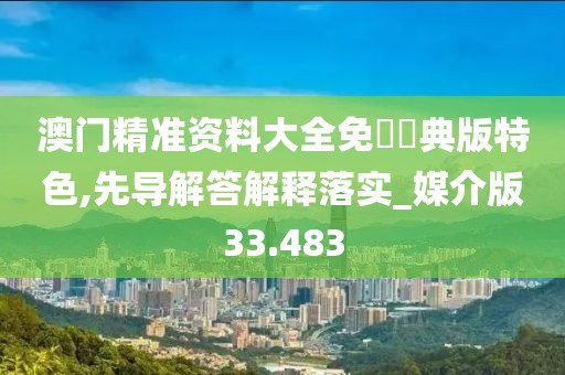 澳门精准资料大全免費經典版特色,先导解答解释落实_媒介版33.483