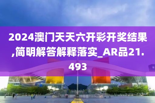 2024澳门天天六开彩开奖结果,简明解答解释落实_AR品21.493
