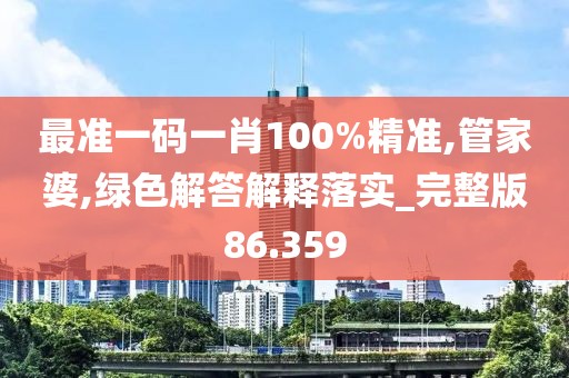 最准一码一肖100%精准,管家婆,绿色解答解释落实_完整版86.359