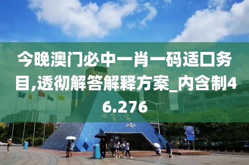 今晚澳门必中一肖一码适囗务目,透彻解答解释方案_内含制46.276