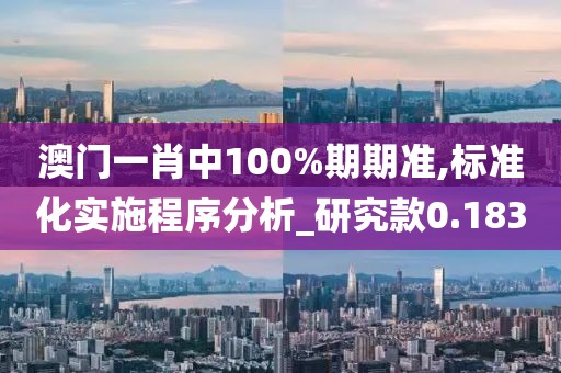 澳门一肖中100%期期准,标准化实施程序分析_研究款0.183