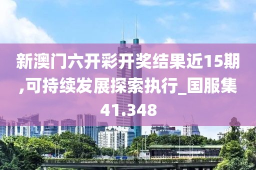 新澳门六开彩开奖结果近15期,可持续发展探索执行_国服集41.348