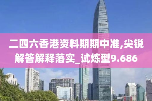 二四六香港资料期期中准,尖锐解答解释落实_试炼型9.686