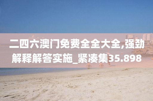 二四六澳门免费全全大全,强劲解释解答实施_紧凑集35.898